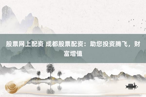 股票网上配资 成都股票配资：助您投资腾飞，财富增值