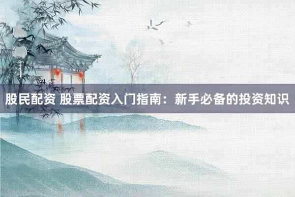 股民配资 股票配资入门指南：新手必备的投资知识