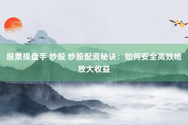 股票操盘手 炒股 炒股配资秘诀：如何安全高效地放大收益