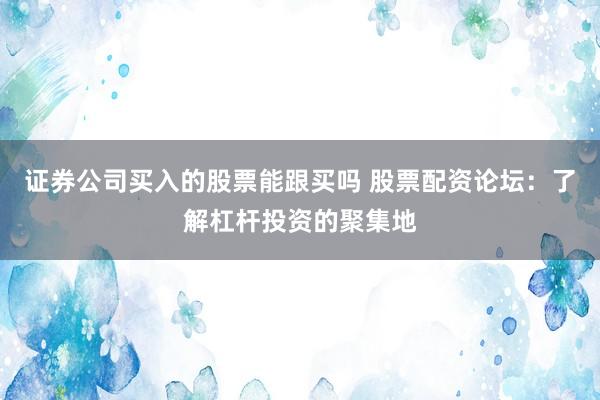 证券公司买入的股票能跟买吗 股票配资论坛：了解杠杆投资的聚集地