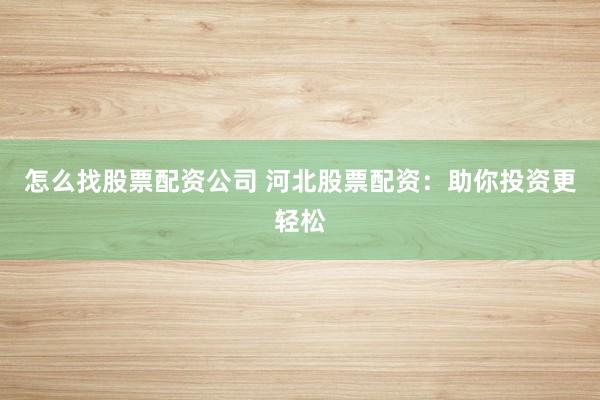 怎么找股票配资公司 河北股票配资：助你投资更轻松