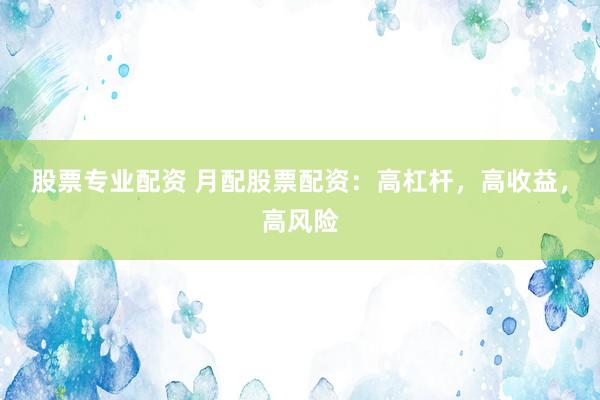 股票专业配资 月配股票配资：高杠杆，高收益，高风险