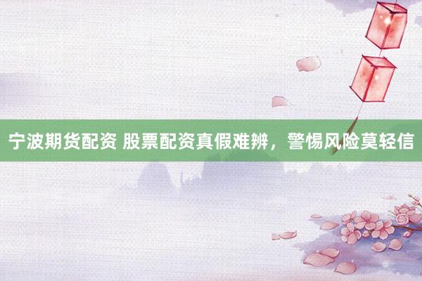 宁波期货配资 股票配资真假难辨，警惕风险莫轻信