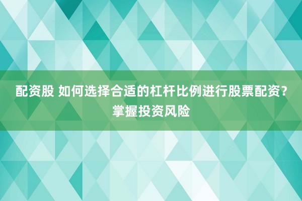 配资股 如何选择合适的杠杆比例进行股票配资？掌握投资风险