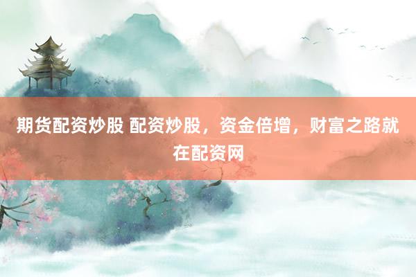 期货配资炒股 配资炒股，资金倍增，财富之路就在配资网