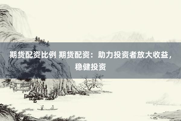 期货配资比例 期货配资：助力投资者放大收益，稳健投资