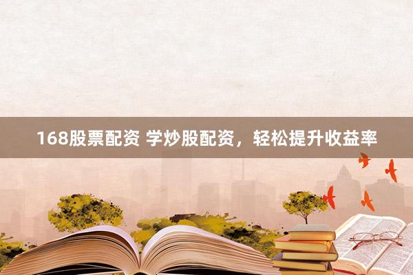 168股票配资 学炒股配资，轻松提升收益率