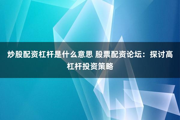 炒股配资杠杆是什么意思 股票配资论坛：探讨高杠杆投资策略