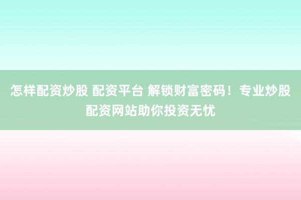 怎样配资炒股 配资平台 解锁财富密码！专业炒股配资网站助你投资无忧