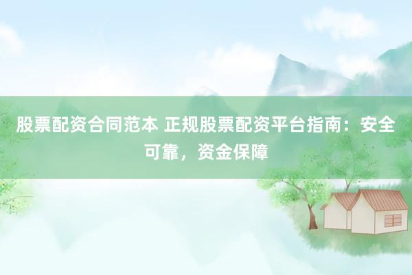 股票配资合同范本 正规股票配资平台指南：安全可靠，资金保障