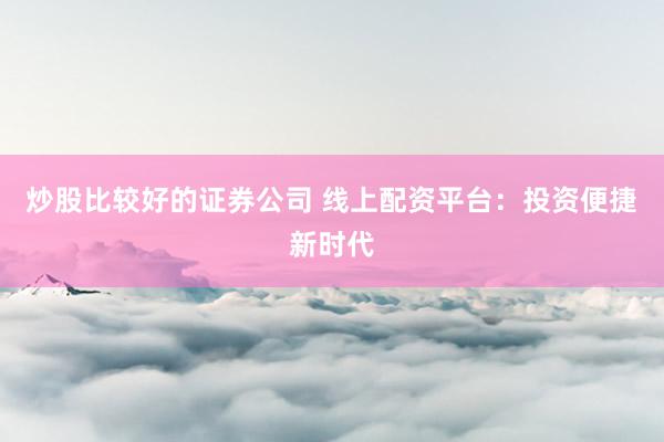 炒股比较好的证券公司 线上配资平台：投资便捷新时代