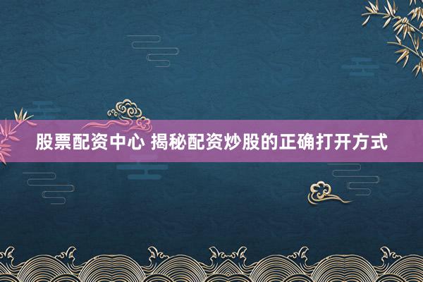 股票配资中心 揭秘配资炒股的正确打开方式