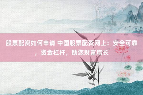 股票配资如何申请 中国股票配资网上：安全可靠，资金杠杆，助您财富增长