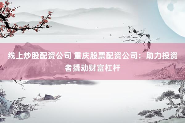 线上炒股配资公司 重庆股票配资公司：助力投资者撬动财富杠杆