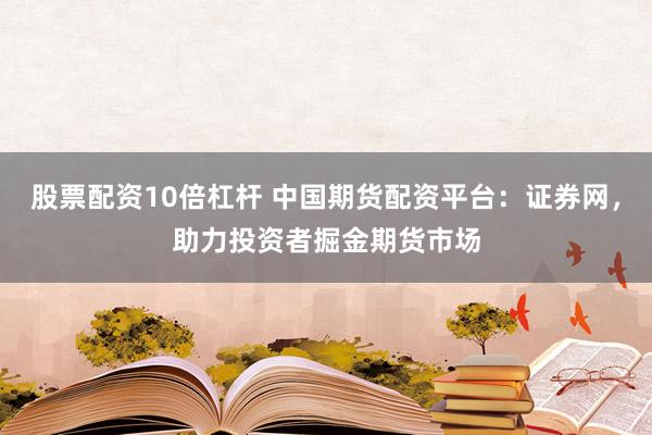 股票配资10倍杠杆 中国期货配资平台：证券网，助力投资者掘金期货市场