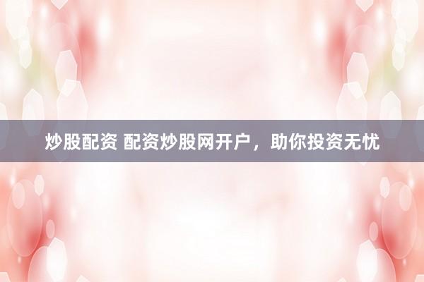 炒股配资 配资炒股网开户，助你投资无忧