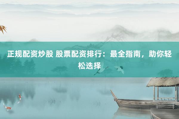 正规配资炒股 股票配资排行：最全指南，助你轻松选择