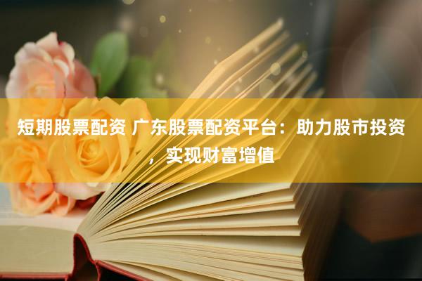短期股票配资 广东股票配资平台：助力股市投资，实现财富增值