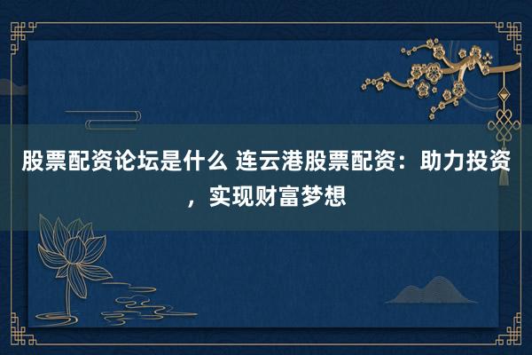 股票配资论坛是什么 连云港股票配资：助力投资，实现财富梦想
