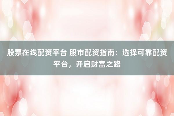 股票在线配资平台 股市配资指南：选择可靠配资平台，开启财富之路