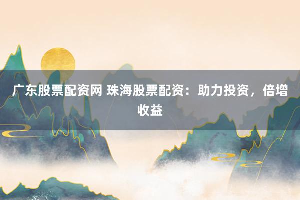 广东股票配资网 珠海股票配资：助力投资，倍增收益