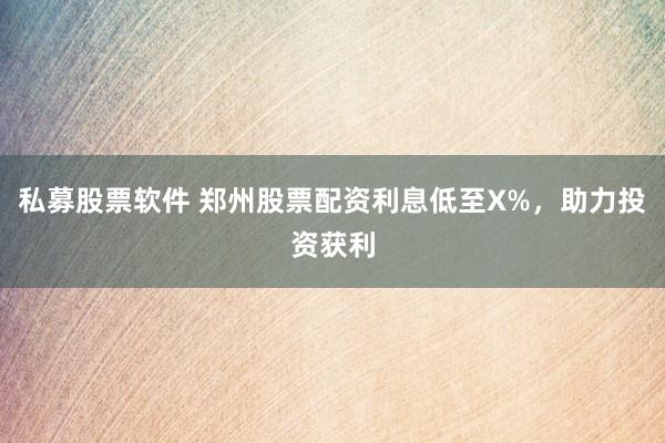 私募股票软件 郑州股票配资利息低至X%，助力投资获利