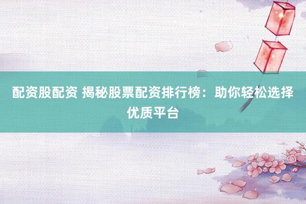 配资股配资 揭秘股票配资排行榜：助你轻松选择优质平台