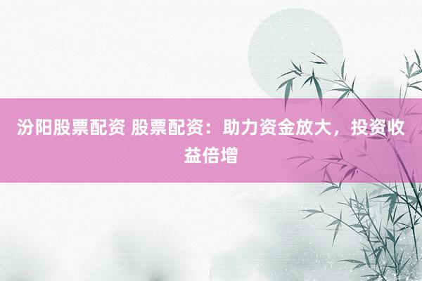 汾阳股票配资 股票配资：助力资金放大，投资收益倍增