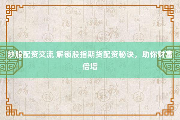 炒股配资交流 解锁股指期货配资秘诀，助你财富倍增