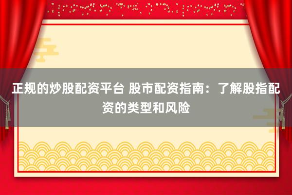 正规的炒股配资平台 股市配资指南：了解股指配资的类型和风险