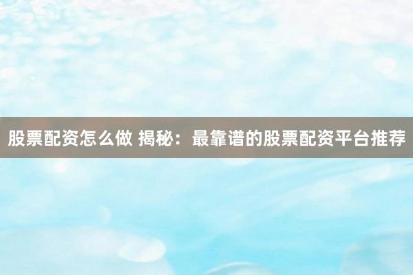 股票配资怎么做 揭秘：最靠谱的股票配资平台推荐