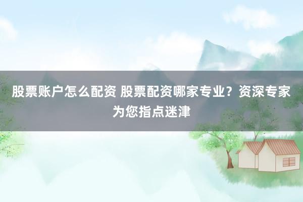 股票账户怎么配资 股票配资哪家专业？资深专家为您指点迷津