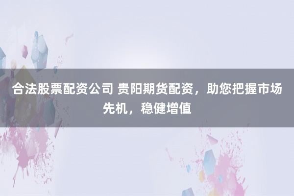 合法股票配资公司 贵阳期货配资，助您把握市场先机，稳健增值