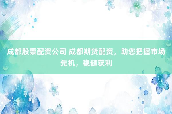 成都股票配资公司 成都期货配资，助您把握市场先机，稳健获利