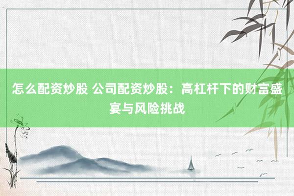 怎么配资炒股 公司配资炒股：高杠杆下的财富盛宴与风险挑战