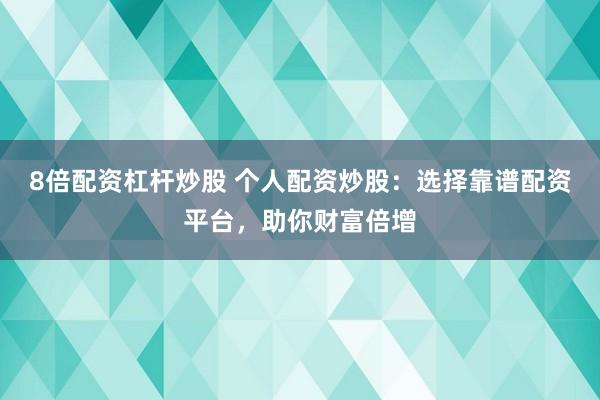 8倍配资杠杆炒股 个人配资炒股：选择靠谱配资平台，助你财富倍增