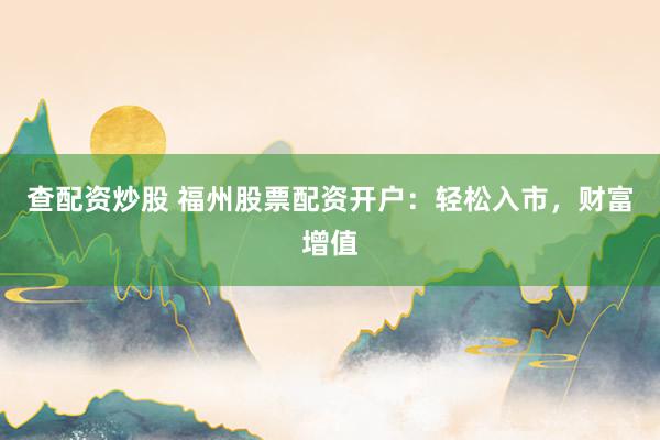 查配资炒股 福州股票配资开户：轻松入市，财富增值