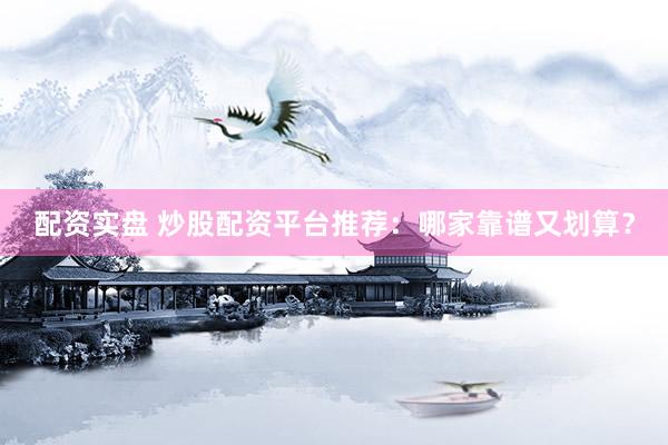 配资实盘 炒股配资平台推荐：哪家靠谱又划算？