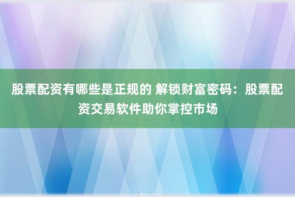 股票配资有哪些是正规的 解锁财富密码：股票配资交易软件助你掌控市场