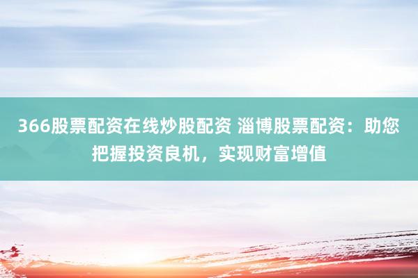 366股票配资在线炒股配资 淄博股票配资：助您把握投资良机，实现财富增值