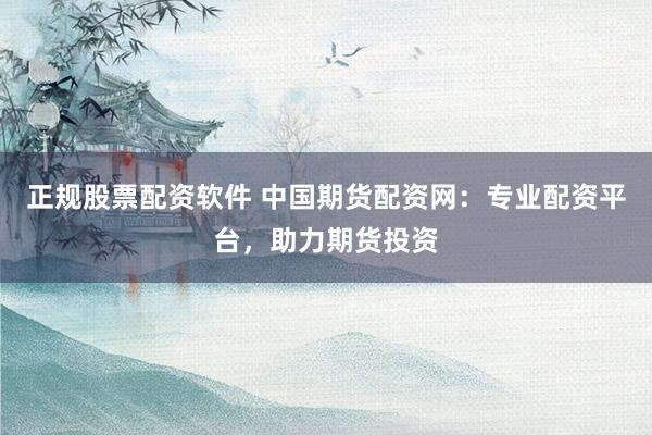 正规股票配资软件 中国期货配资网：专业配资平台，助力期货投资
