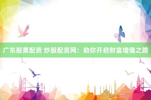 广东股票配资 炒股配资网：助你开启财富增值之路