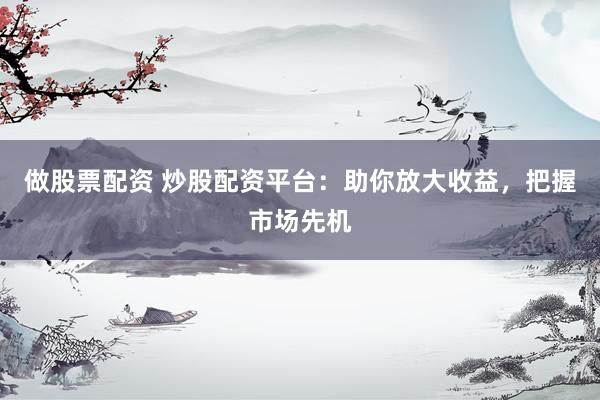 做股票配资 炒股配资平台：助你放大收益，把握市场先机