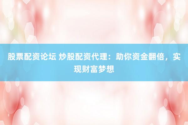 股票配资论坛 炒股配资代理：助你资金翻倍，实现财富梦想