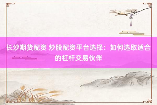 长沙期货配资 炒股配资平台选择：如何选取适合的杠杆交易伙伴