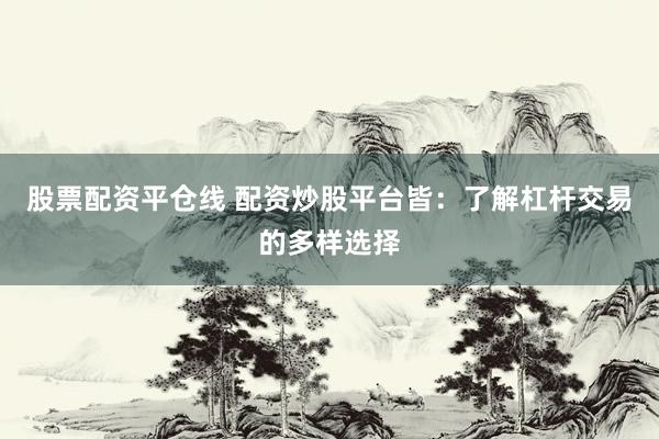 股票配资平仓线 配资炒股平台皆：了解杠杆交易的多样选择