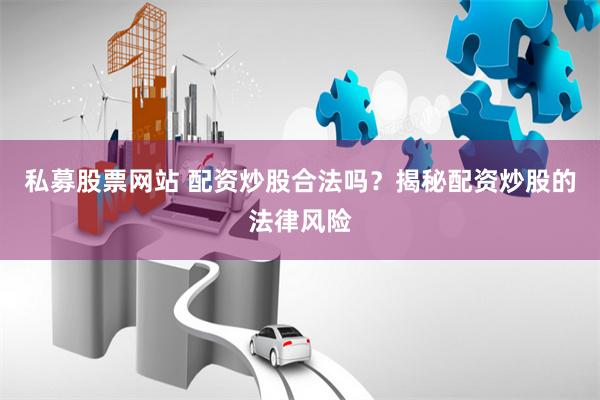 私募股票网站 配资炒股合法吗？揭秘配资炒股的法律风险