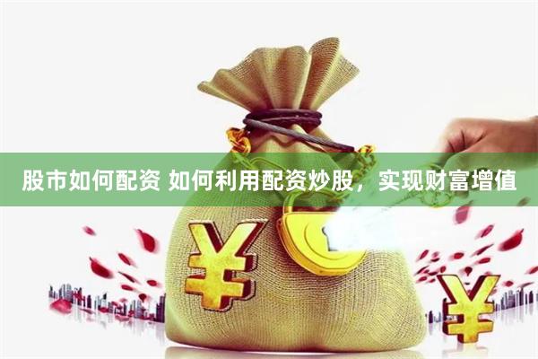 股市如何配资 如何利用配资炒股，实现财富增值