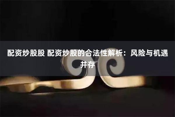 配资炒股股 配资炒股的合法性解析：风险与机遇并存