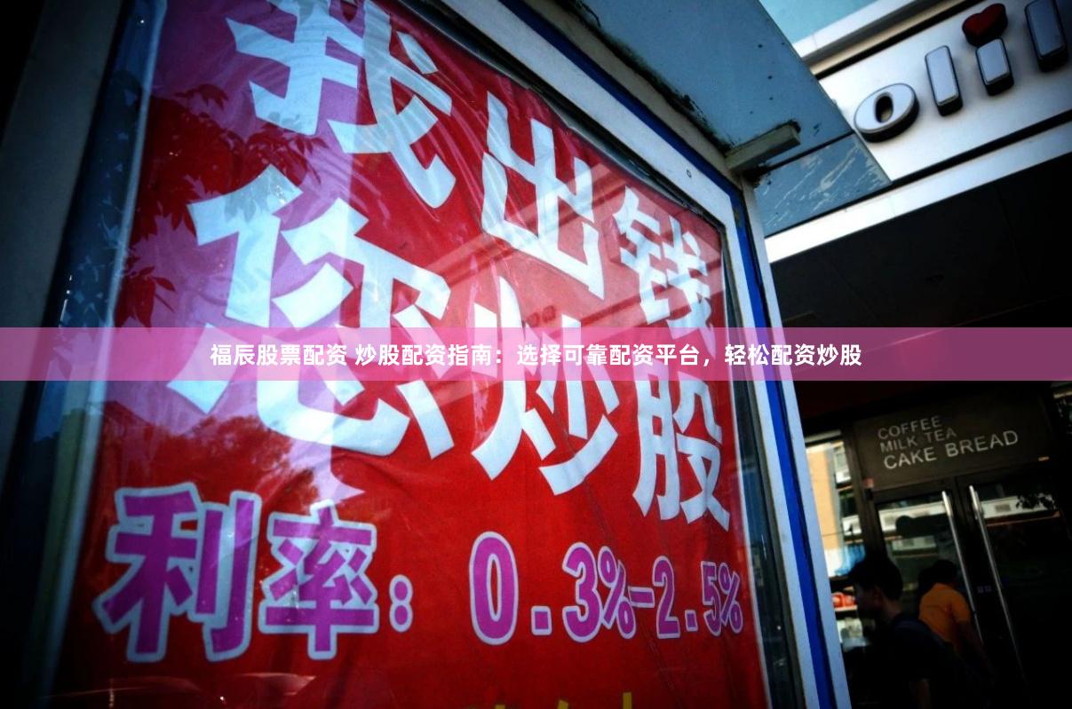 福辰股票配资 炒股配资指南：选择可靠配资平台，轻松配资炒股